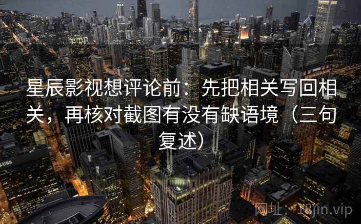 星辰影视想评论前：先把相关写回相关，再核对截图有没有缺语境（三句复述）