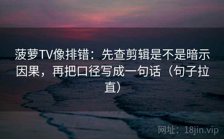 菠萝TV像排错:先查剪辑是不是暗示因果,再把口径写成一句话(句子拉直) 菠萝TV像排错:先查剪辑是不是暗示因果,再把口径写成一句话(句子拉直)