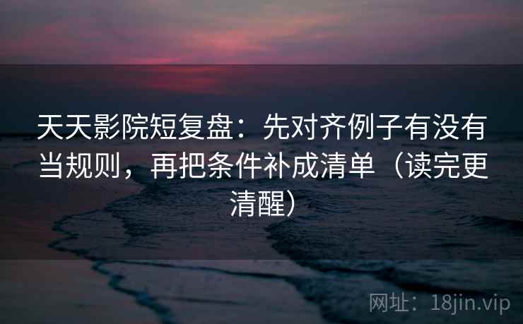 天天影院短复盘：先对齐例子有没有当规则，再把条件补成清单（读完更清醒）