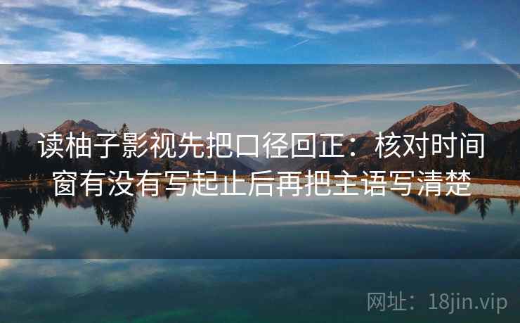 读柚子影视先把口径回正：核对时间窗有没有写起止后再把主语写清楚
