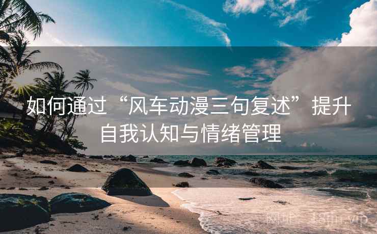 如何通过“风车动漫三句复述”提升自我认知与情绪管理