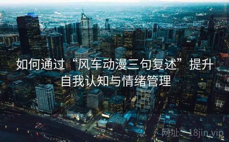 如何通过“风车动漫三句复述”提升自我认知与情绪管理