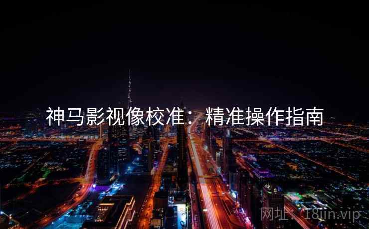 神马影视像校准：精准操作指南