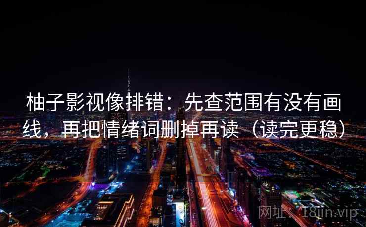 柚子影视像排错：先查范围有没有画线，再把情绪词删掉再读（读完更稳）