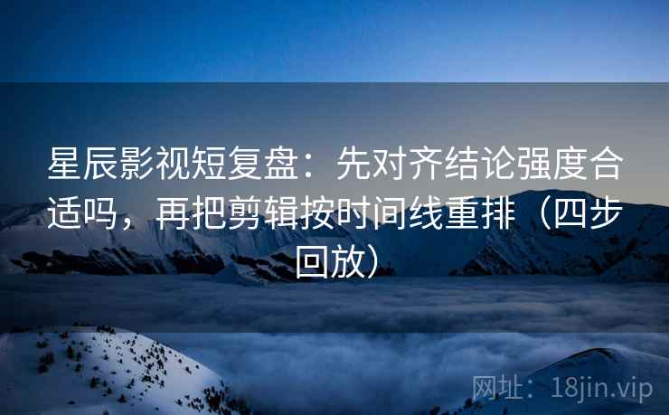 星辰影视短复盘:先对齐结论强度合适吗,再把剪辑按时间线重排(四步回放) 星辰影视短复盘:先对齐结论强度合适吗,再把剪辑按时间线重排(四步回放)