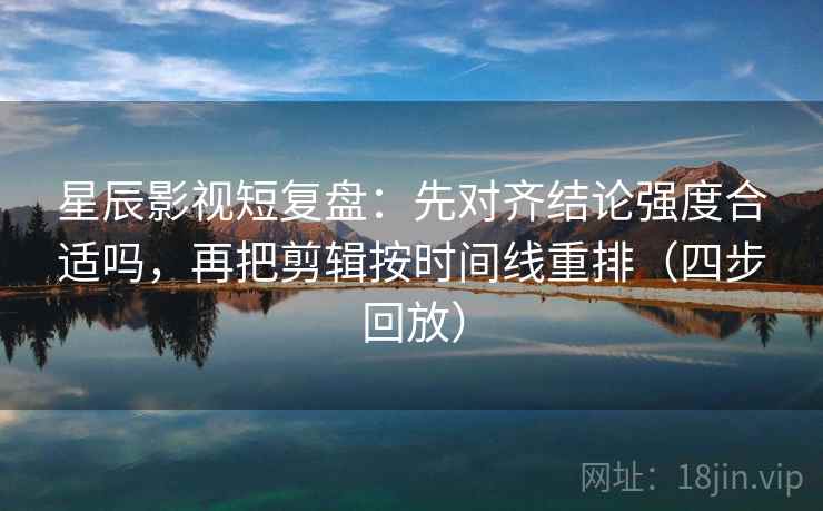 星辰影视短复盘:先对齐结论强度合适吗,再把剪辑按时间线重排(四步回放) 星辰影视短复盘:先对齐结论强度合适吗,再把剪辑按时间线重排(四步回放)