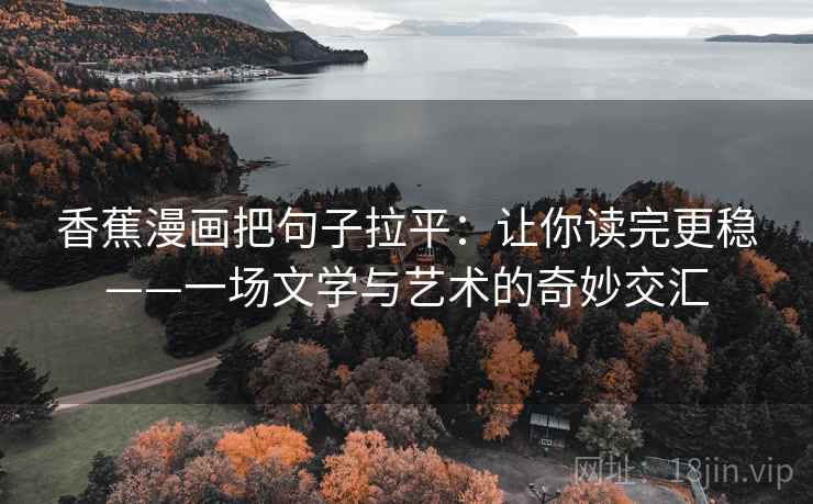 香蕉漫画把句子拉平:让你读完更稳——一场文学与艺术的奇妙交汇 香蕉漫画把句子拉平:让你读完更稳——一场文学与艺术的奇妙交汇