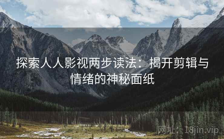 探索人人影视两步读法:揭开剪辑与情绪的神秘面纸 探索人人影视两步读法:揭开剪辑与情绪的神秘面纸