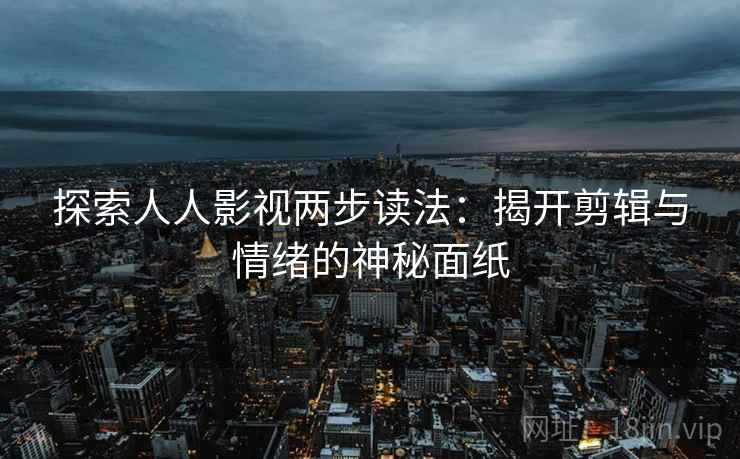 探索人人影视两步读法:揭开剪辑与情绪的神秘面纸 探索人人影视两步读法:揭开剪辑与情绪的神秘面纸