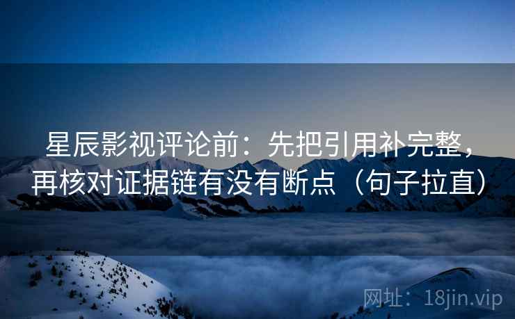 星辰影视评论前：先把引用补完整，再核对证据链有没有断点（句子拉直）