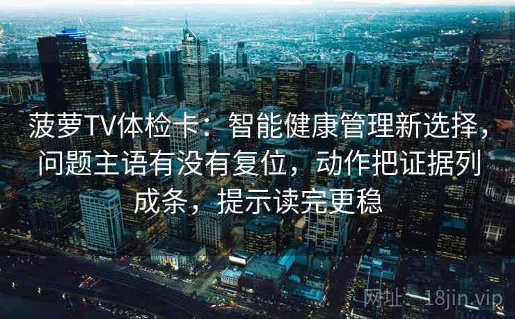 菠萝TV体检卡：智能健康管理新选择，问题主语有没有复位，动作把证据列成条，提示读完更稳