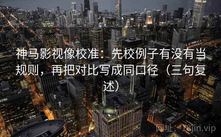 神马影视像校准：先校例子有没有当规则，再把对比写成同口径（三句复述）