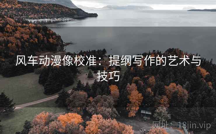风车动漫像校准：提纲写作的艺术与技巧