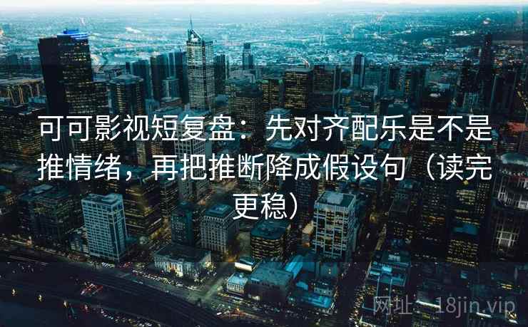 可可影视短复盘：先对齐配乐是不是推情绪，再把推断降成假设句（读完更稳）