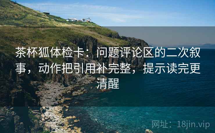 茶杯狐体检卡:问题评论区的二次叙事,动作把引用补完整,提示读完更清醒 茶杯狐体检卡:问题评论区的二次叙事,动作把引用补完整,提示读完更清醒