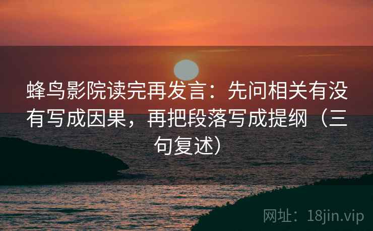 蜂鸟影院读完再发言：先问相关有没有写成因果，再把段落写成提纲（三句复述）