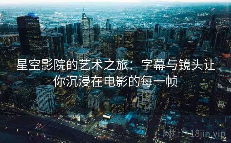 星空影院的艺术之旅：字幕与镜头让你沉浸在电影的每一帧