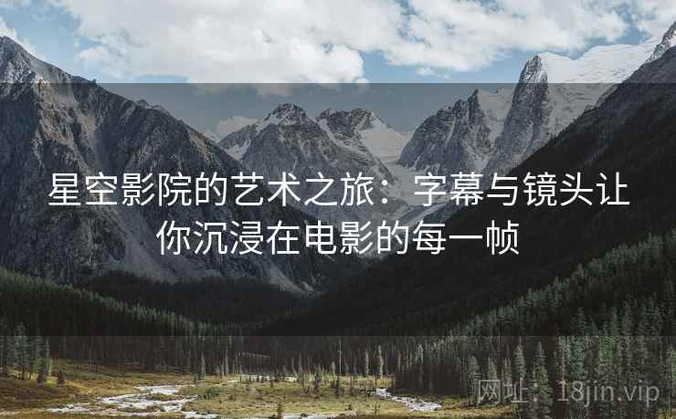 星空影院的艺术之旅：字幕与镜头让你沉浸在电影的每一帧
