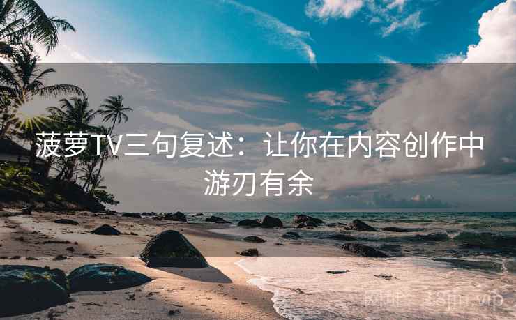 菠萝TV三句复述：让你在内容创作中游刃有余