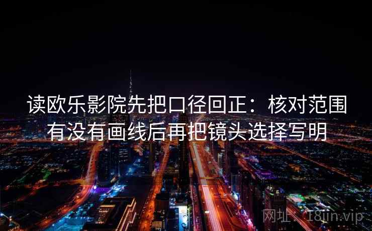 读欧乐影院先把口径回正：核对范围有没有画线后再把镜头选择写明