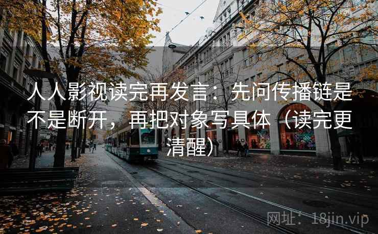 人人影视读完再发言：先问传播链是不是断开，再把对象写具体（读完更清醒）