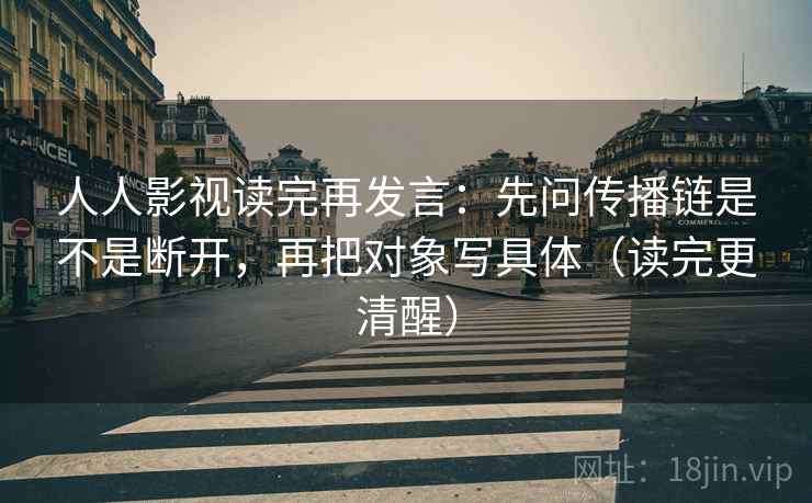 人人影视读完再发言：先问传播链是不是断开，再把对象写具体（读完更清醒）
