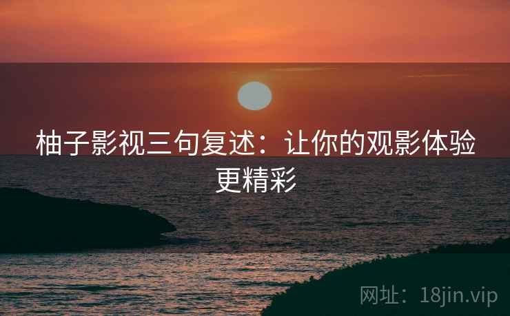 柚子影视三句复述：让你的观影体验更精彩