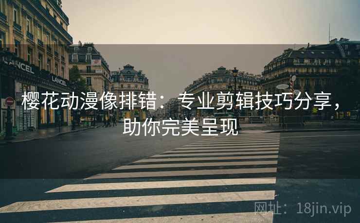 樱花动漫像排错：专业剪辑技巧分享，助你完美呈现