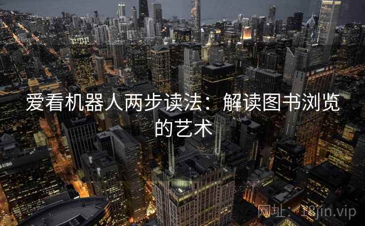 爱看机器人两步读法:解读图书浏览的艺术 爱看机器人两步读法:解读图书浏览的艺术