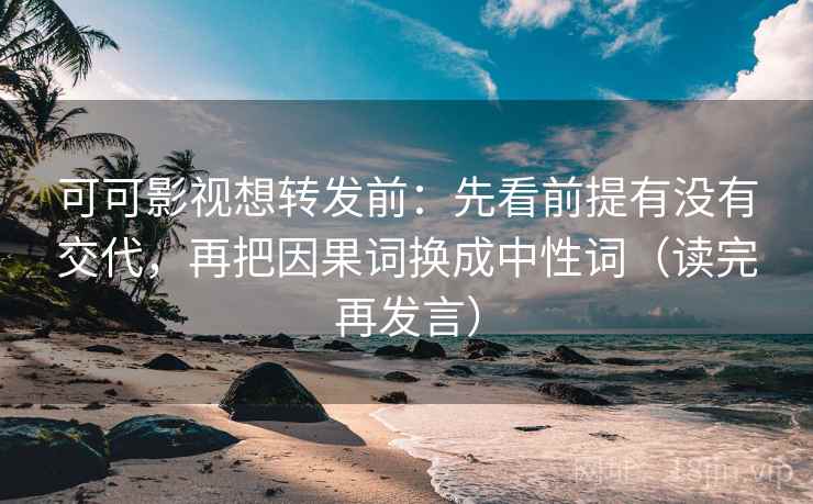 可可影视想转发前：先看前提有没有交代，再把因果词换成中性词（读完再发言）