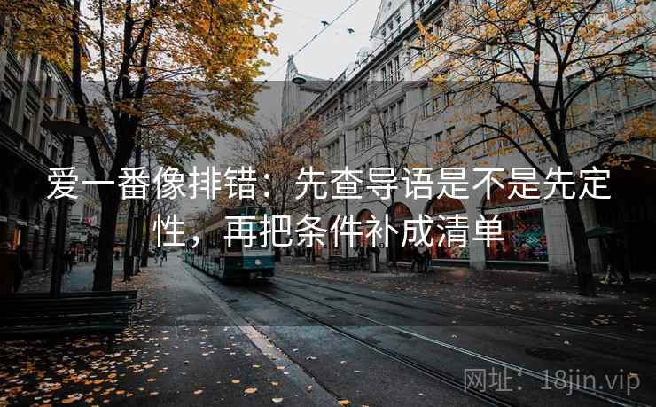 爱一番像排错：先查导语是不是先定性，再把条件补成清单