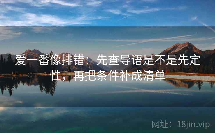 爱一番像排错：先查导语是不是先定性，再把条件补成清单