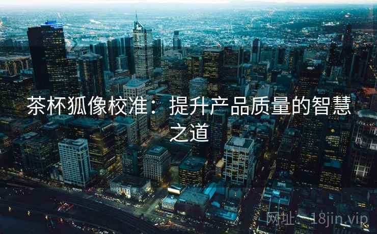 茶杯狐像校准：提升产品质量的智慧之道
