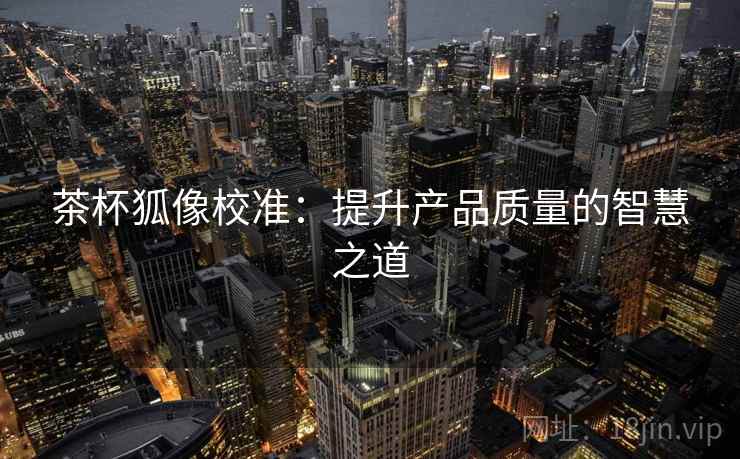 茶杯狐像校准：提升产品质量的智慧之道