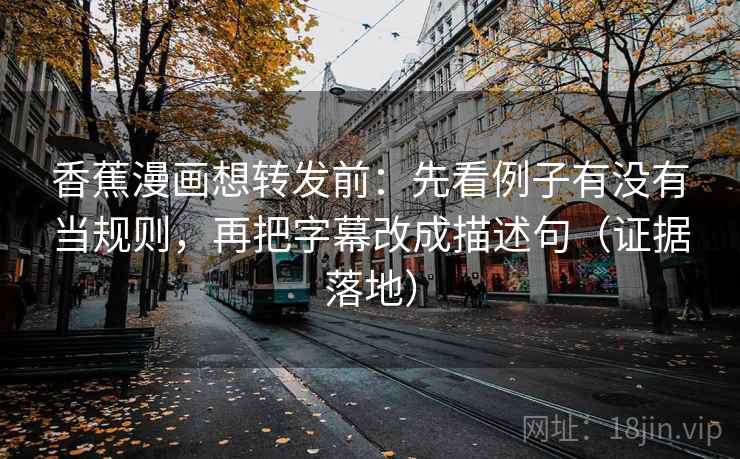 香蕉漫画想转发前：先看例子有没有当规则，再把字幕改成描述句（证据落地）