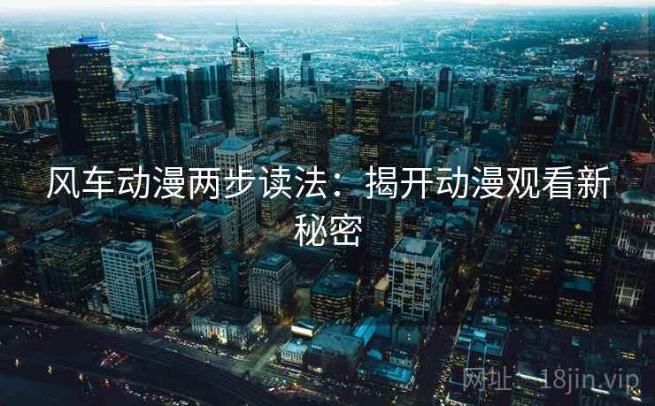 风车动漫两步读法：揭开动漫观看新秘密