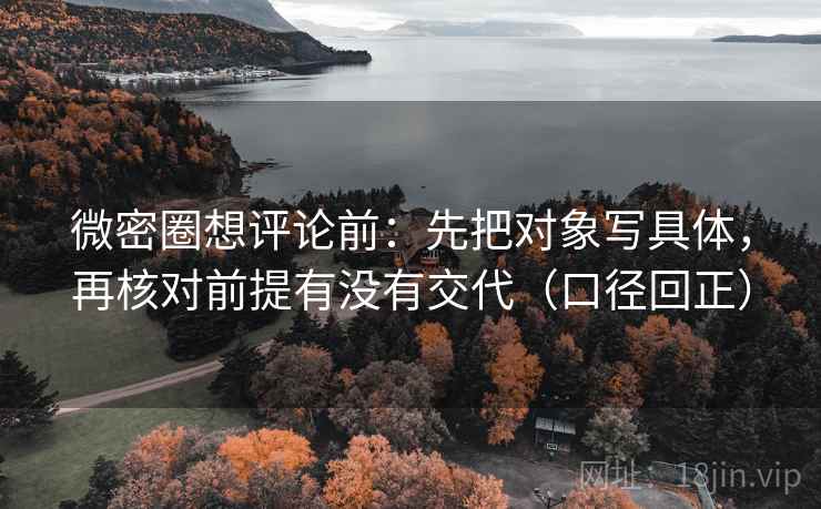 微密圈想评论前：先把对象写具体，再核对前提有没有交代（口径回正）