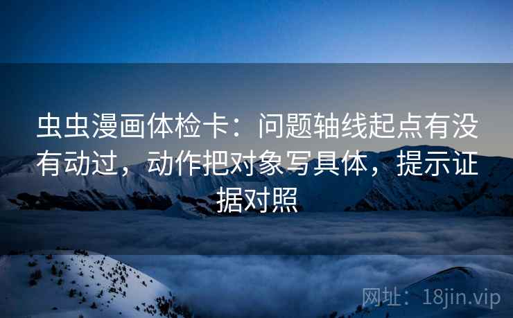 虫虫漫画体检卡：问题轴线起点有没有动过，动作把对象写具体，提示证据对照
