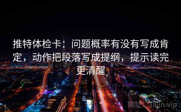 推特体检卡：问题概率有没有写成肯定，动作把段落写成提纲，提示读完更清醒