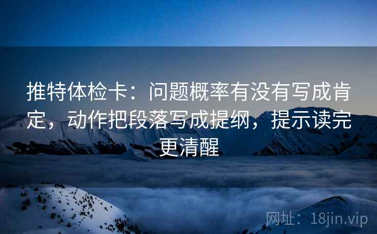 推特体检卡：问题概率有没有写成肯定，动作把段落写成提纲，提示读完更清醒