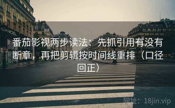 番茄影视两步读法：先抓引用有没有断章，再把剪辑按时间线重排（口径回正）