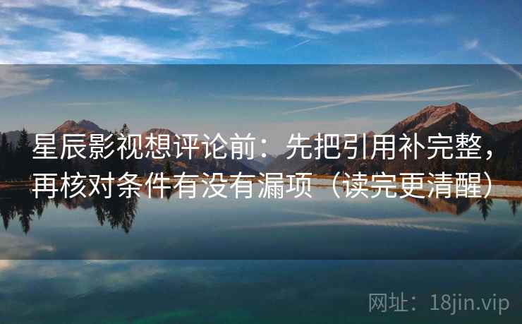 星辰影视想评论前：先把引用补完整，再核对条件有没有漏项（读完更清醒）