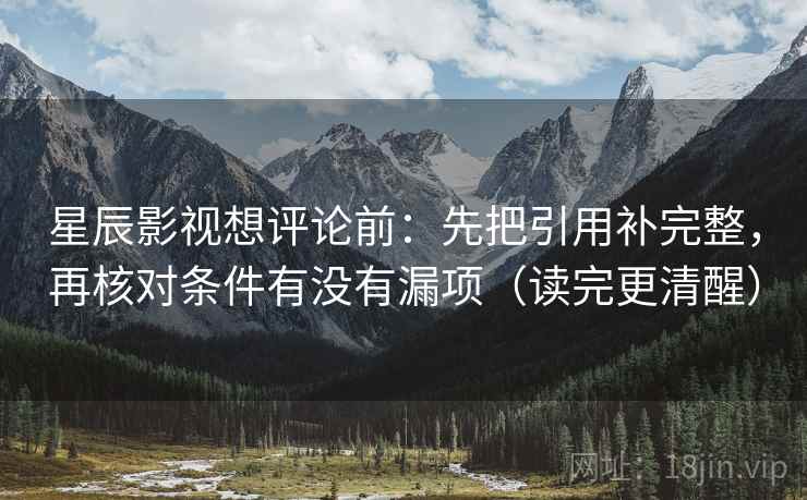 星辰影视想评论前：先把引用补完整，再核对条件有没有漏项（读完更清醒）