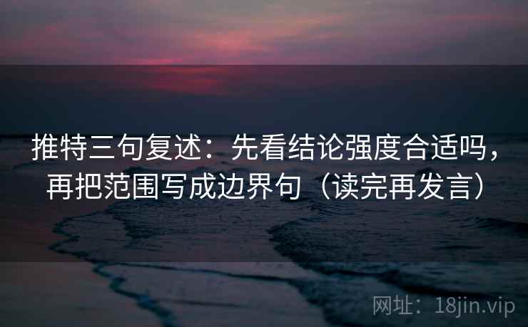 推特三句复述：先看结论强度合适吗，再把范围写成边界句（读完再发言）
