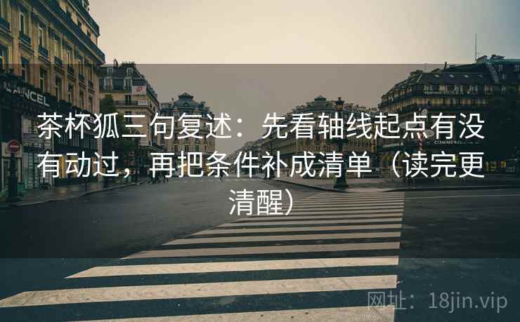 茶杯狐三句复述：先看轴线起点有没有动过，再把条件补成清单（读完更清醒）