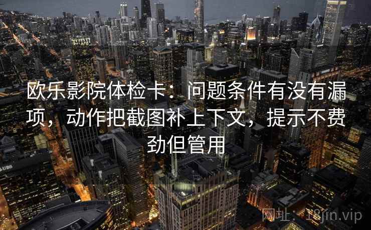 欧乐影院体检卡：问题条件有没有漏项，动作把截图补上下文，提示不费劲但管用