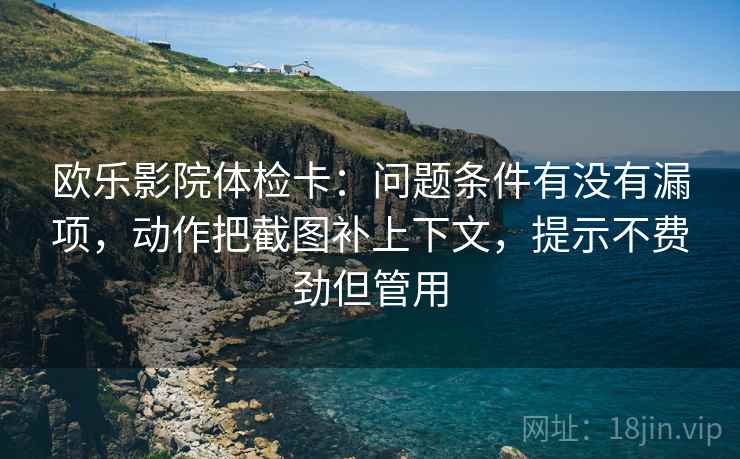 欧乐影院体检卡：问题条件有没有漏项，动作把截图补上下文，提示不费劲但管用