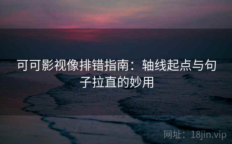 可可影视像排错指南：轴线起点与句子拉直的妙用