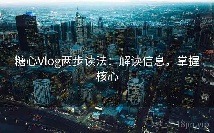 糖心Vlog两步读法：解读信息，掌握核心