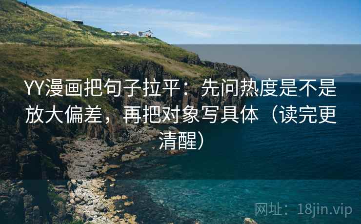 YY漫画把句子拉平：先问热度是不是放大偏差，再把对象写具体（读完更清醒）